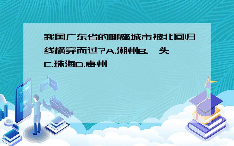 我国广东省的哪座城市被北回归线横穿而过?A.潮州B.汕头C.珠海D.惠州