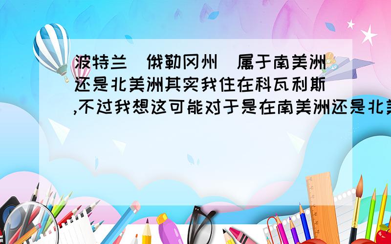 波特兰（俄勒冈州）属于南美洲还是北美洲其实我住在科瓦利斯,不过我想这可能对于是在南美洲还是北美洲没有影响.