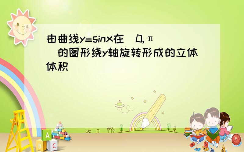 由曲线y=sinx在（0,π）的图形绕y轴旋转形成的立体体积