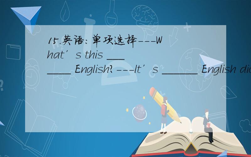 15.英语：单项选择---What’s this _______ English?---lt’s ______ English dictionary.A.in,in B.an,an C.in,an D.an,in