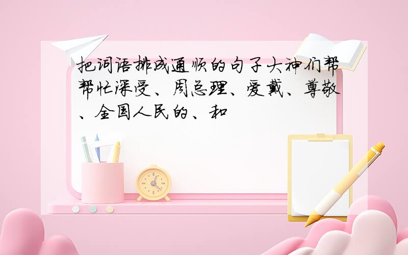 把词语排成通顺的句子大神们帮帮忙深受、周总理、爱戴、尊敬、全国人民的、和