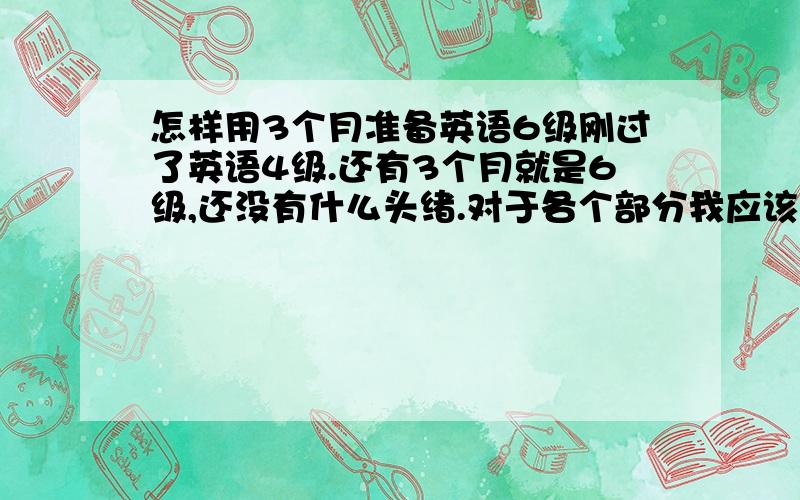 怎样用3个月准备英语6级刚过了英语4级.还有3个月就是6级,还没有什么头绪.对于各个部分我应该怎么去准备呢?（个人感觉词汇方面是弱项） 请介绍下各部分的准备方法,以及相应的材料.（不