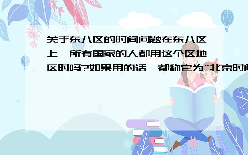 关于东八区的时间问题在东八区上,所有国家的人都用这个区地区时吗?如果用的话,都称它为“北京时间”吗?