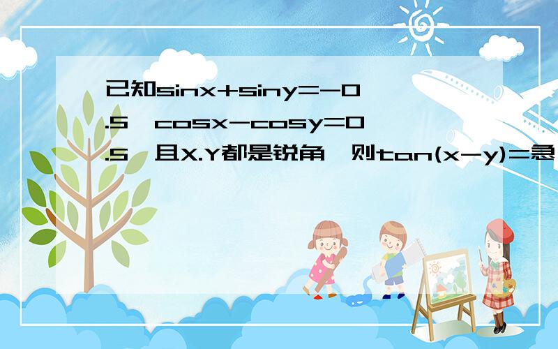 已知sinx+siny=-0.5,cosx-cosy=0.5,且X.Y都是锐角,则tan(x-y)=急