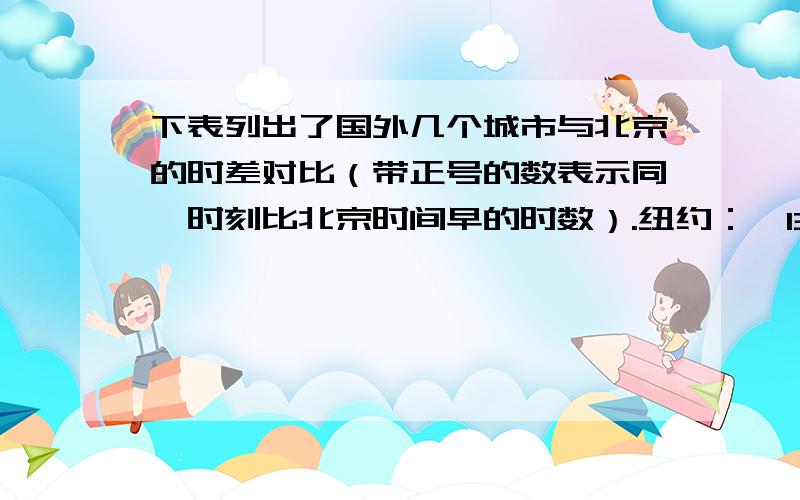 下表列出了国外几个城市与北京的时差对比（带正号的数表示同一时刻比北京时间早的时数）.纽约：—13伦敦：—8东京：+1巴黎：—7如果现在北京时间是8：00,那么伦敦时间是____,东京时间是