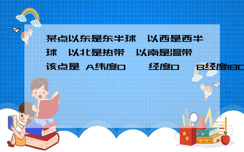 某点以东是东半球,以西是西半球,以北是热带,以南是温带,该点是 A纬度0°,经度0° B经度180°,纬度0C160°E,23.5°ND20°W,23.5°S