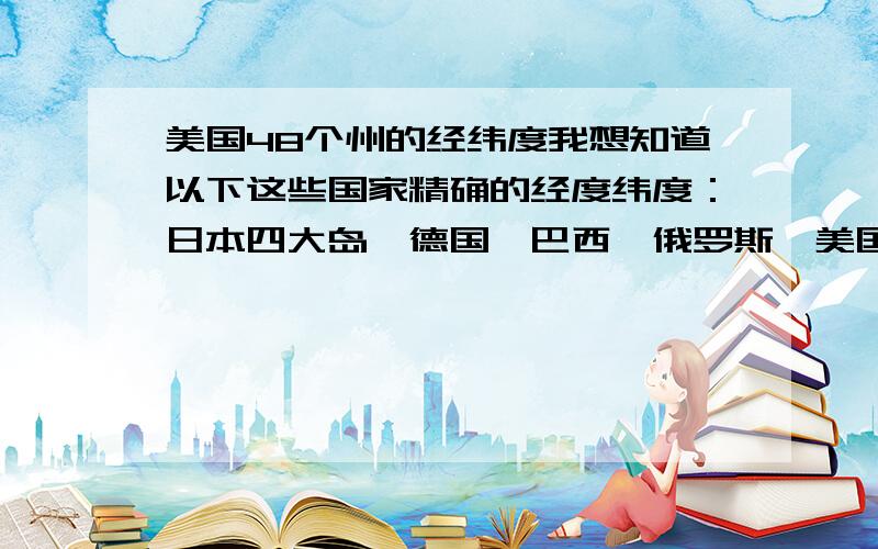 美国48个州的经纬度我想知道以下这些国家精确的经度纬度：日本四大岛、德国、巴西、俄罗斯、美国48个州、澳大利亚、英国、法国、意大利、印度、阿根廷、埃及.