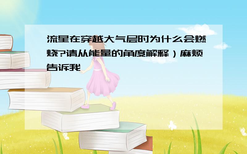 流星在穿越大气层时为什么会燃烧?请从能量的角度解释）麻烦告诉我