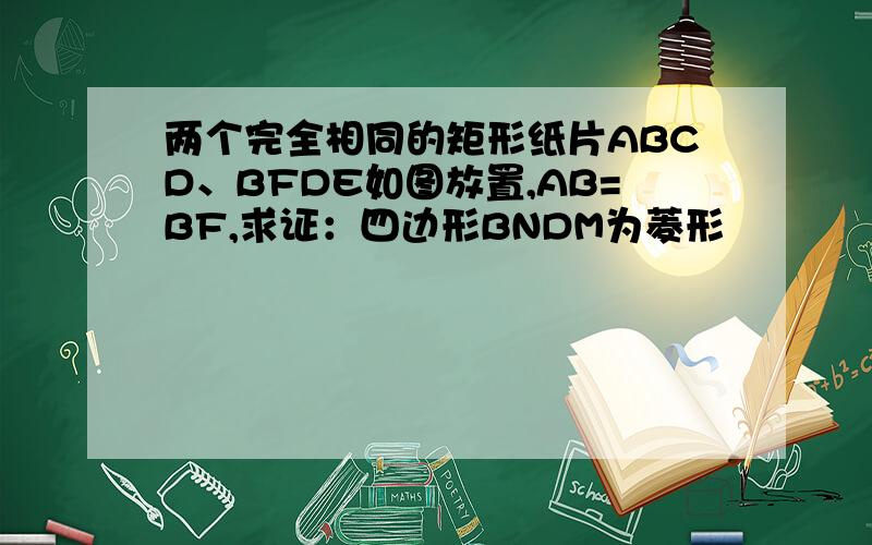 两个完全相同的矩形纸片ABCD、BFDE如图放置,AB=BF,求证：四边形BNDM为菱形