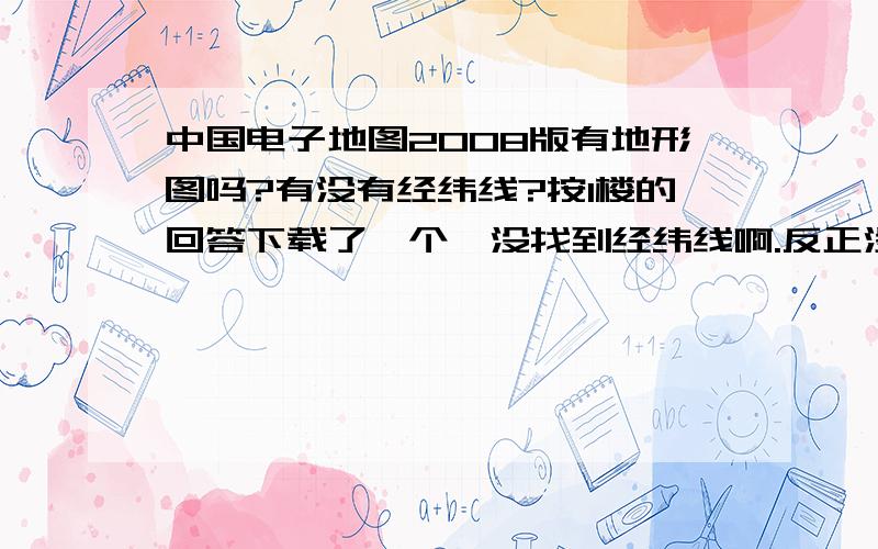 中国电子地图2008版有地形图吗?有没有经纬线?按1楼的回答下载了一个,没找到经纬线啊.反正没人回答,就选1楼了.