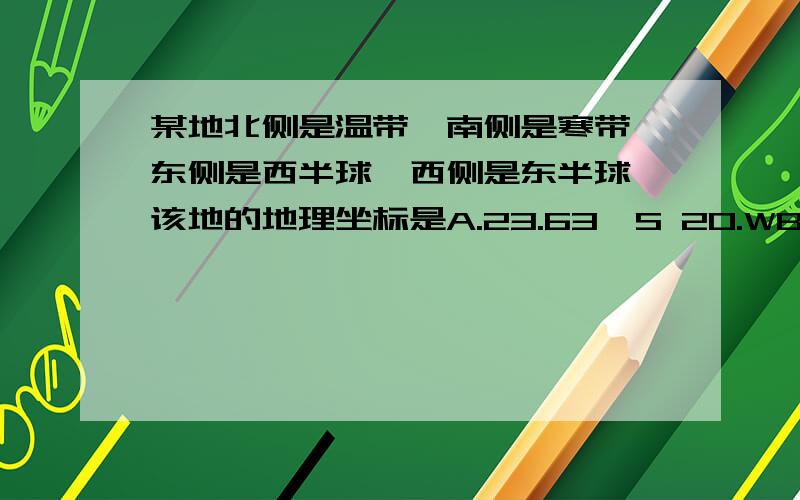 某地北侧是温带,南侧是寒带,东侧是西半球,西侧是东半球,该地的地理坐标是A.23.63'S 20.WB.23.63'N 160.EC.66.34'S 160.ED.66.34'N 20.W