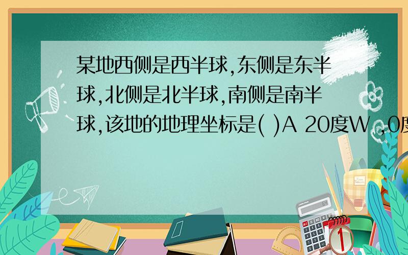 某地西侧是西半球,东侧是东半球,北侧是北半球,南侧是南半球,该地的地理坐标是( )A 20度W ,0度    B 20度E, 0度  C160度E,0度  D160度W,0度