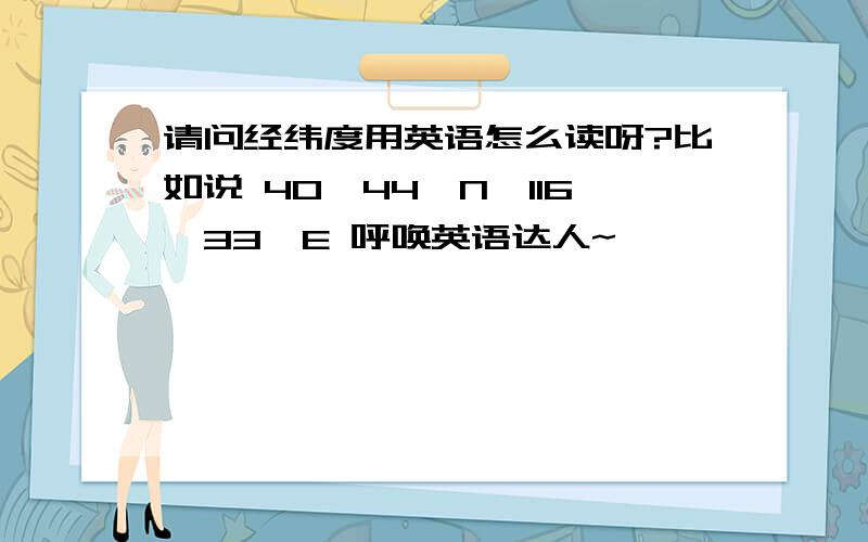 请问经纬度用英语怎么读呀?比如说 40°44'N,116°33'E 呼唤英语达人~