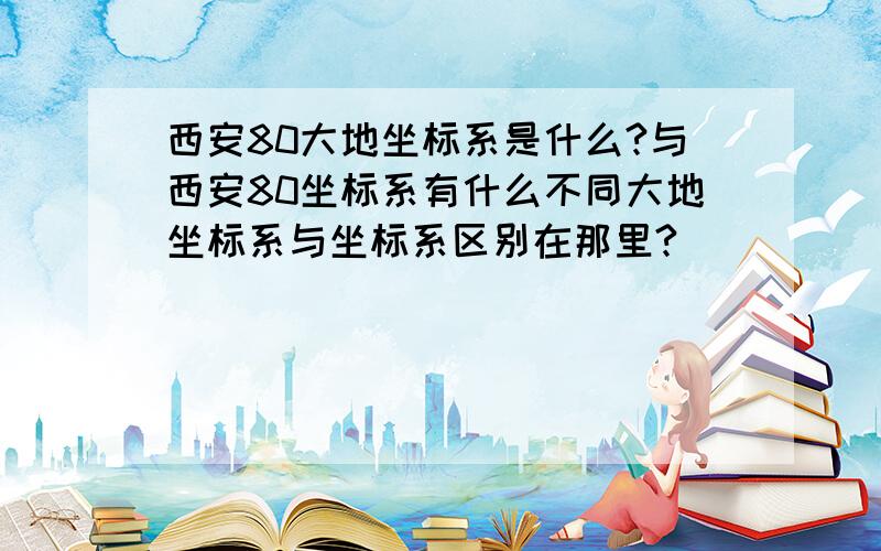 西安80大地坐标系是什么?与西安80坐标系有什么不同大地坐标系与坐标系区别在那里?