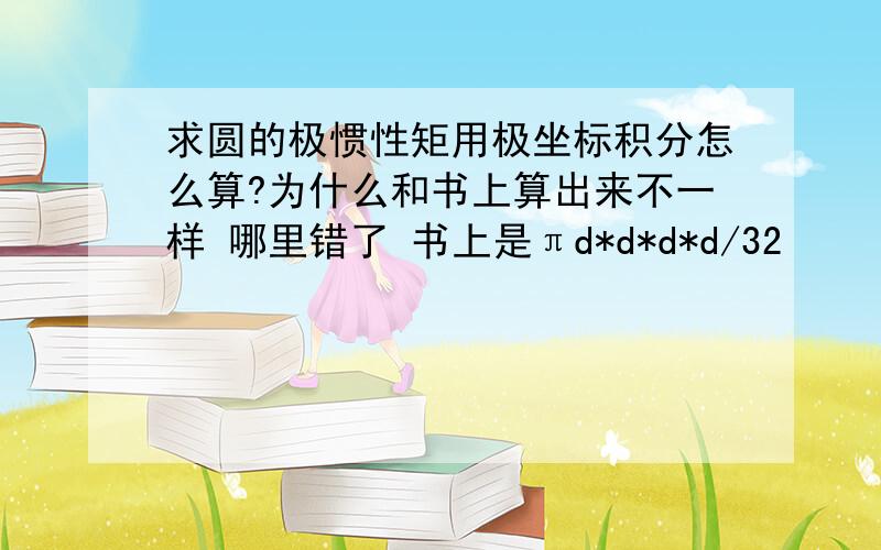 求圆的极惯性矩用极坐标积分怎么算?为什么和书上算出来不一样 哪里错了 书上是πd*d*d*d/32