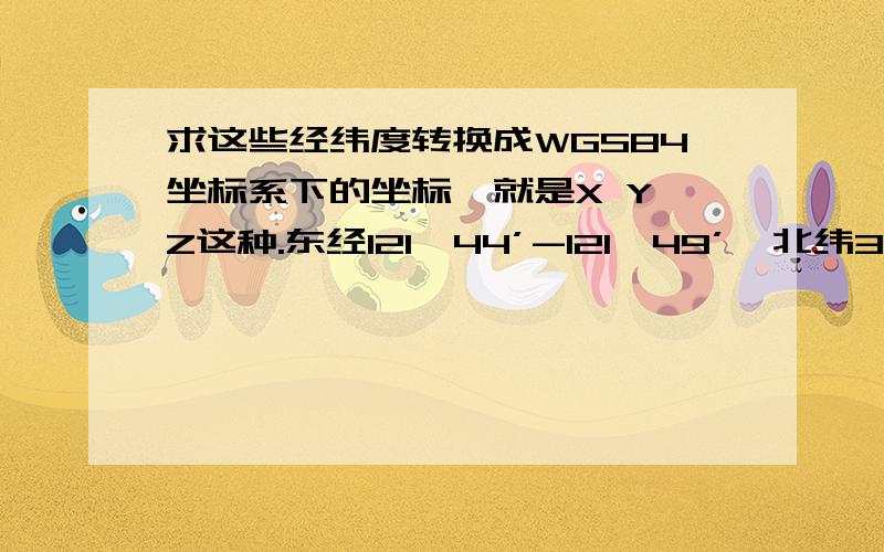 求这些经纬度转换成WGS84坐标系下的坐标,就是X Y Z这种.东经121°44’-121°49’,北纬39°01’-39°04’ 东经121度42分30秒 北纬38度12分30秒 121度57分40秒、39度9分