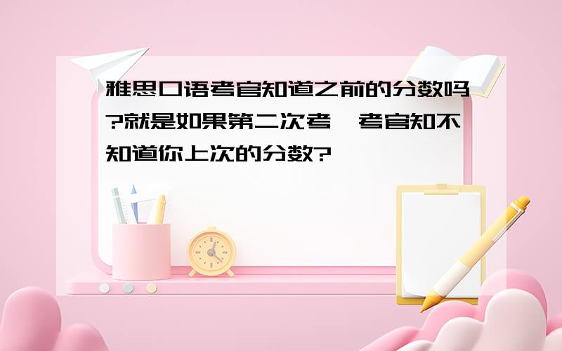 雅思口语考官知道之前的分数吗?就是如果第二次考,考官知不知道你上次的分数?