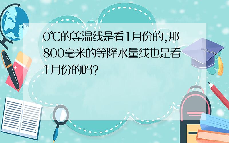 0℃的等温线是看1月份的,那800毫米的等降水量线也是看1月份的吗?