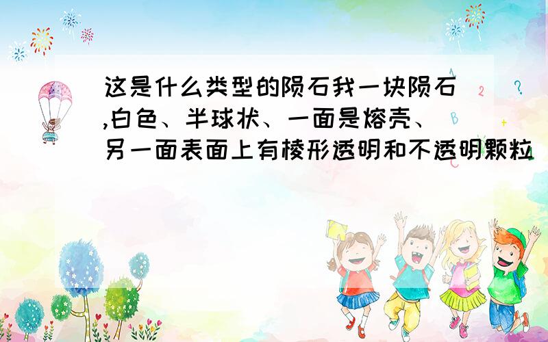 这是什么类型的陨石我一块陨石,白色、半球状、一面是熔壳、另一面表面上有棱形透明和不透明颗粒