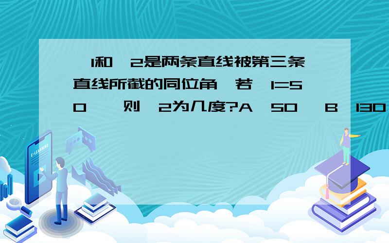 ∠1和∠2是两条直线被第三条直线所截的同位角,若∠1=50°,则∠2为几度?A、50° B、130° C、50°或130° D、不能确定