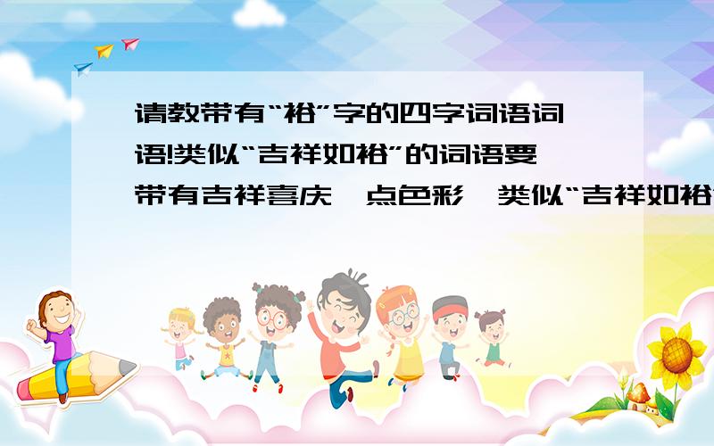 请教带有“裕”字的四字词语词语!类似“吉祥如裕”的词语要带有吉祥喜庆一点色彩,类似“吉祥如裕”的词语!