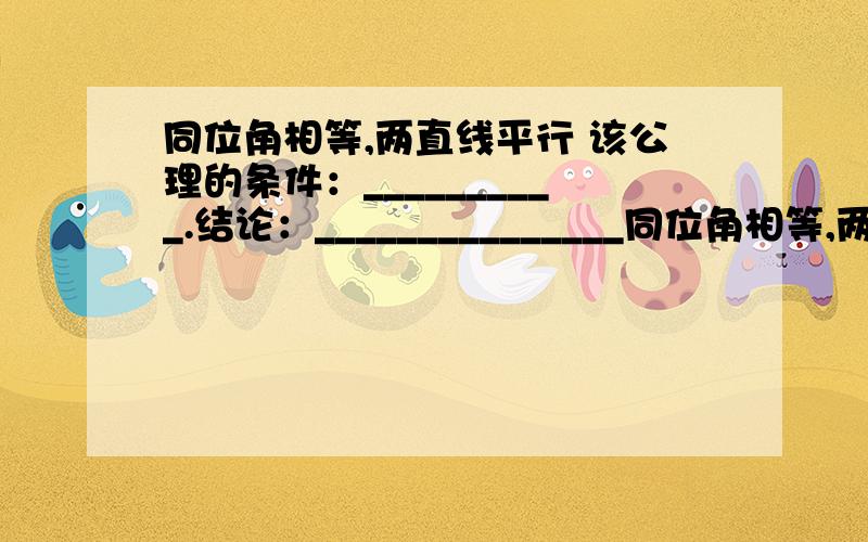 同位角相等,两直线平行 该公理的条件：__________.结论：_______________同位角相等,两直线平行该公理的条件：__________.结论：_______________