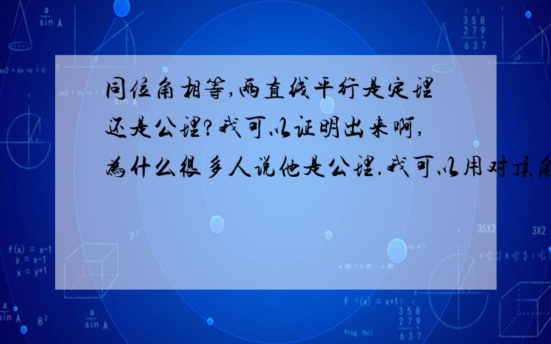 同位角相等,两直线平行是定理还是公理?我可以证明出来啊,为什么很多人说他是公理.我可以用对顶角相等.内错角相等,两直线平行来证明他啊,为啥是公理啊?