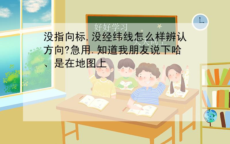 没指向标,没经纬线怎么样辨认方向?急用.知道我朋友说下哈、是在地图上