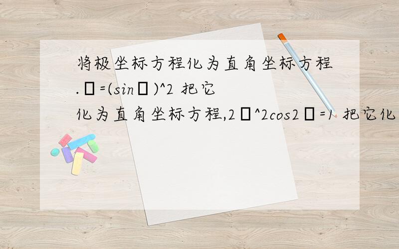 将极坐标方程化为直角坐标方程.ρ=(sinθ)^2 把它化为直角坐标方程,2ρ^2cos2θ=1 把它化为直角坐标方程,