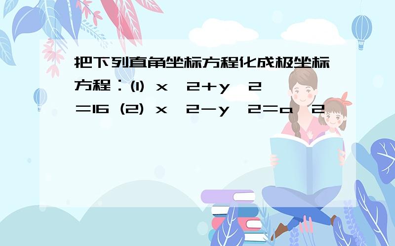 把下列直角坐标方程化成极坐标方程：(1) x^2＋y^2＝16 (2) x^2－y^2＝a^2