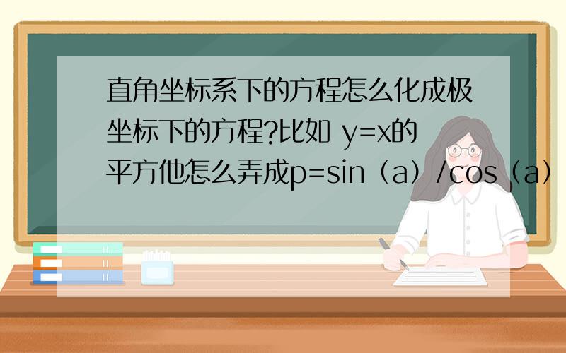 直角坐标系下的方程怎么化成极坐标下的方程?比如 y=x的平方他怎么弄成p=sin（a）/cos（a）的平方的? 还有还有  x=1怎么弄成 p=sec（a）的?