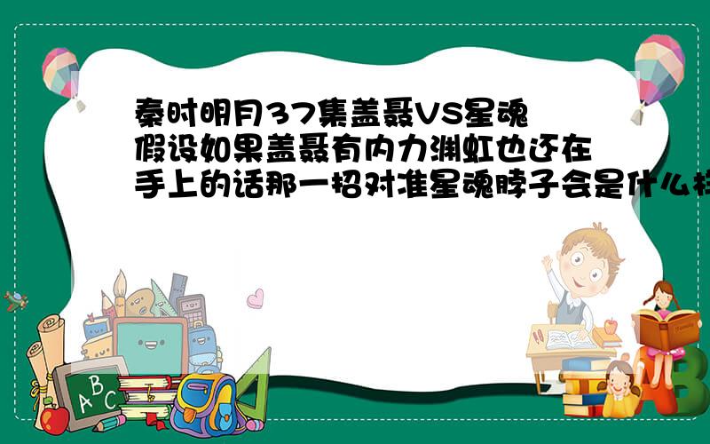 秦时明月37集盖聂VS星魂 假设如果盖聂有内力渊虹也还在手上的话那一招对准星魂脖子会是什么样的结果.