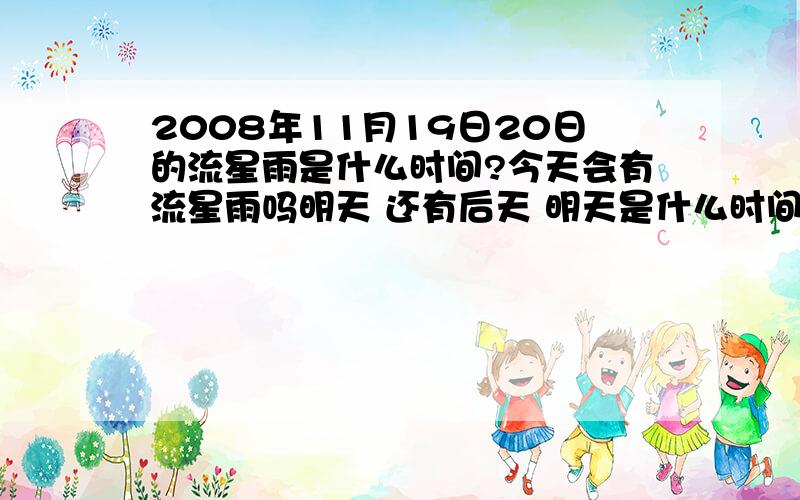 2008年11月19日20日的流星雨是什么时间?今天会有流星雨吗明天 还有后天 明天是什么时间段有早晨几点能看得到希望有准确消息有点 重要