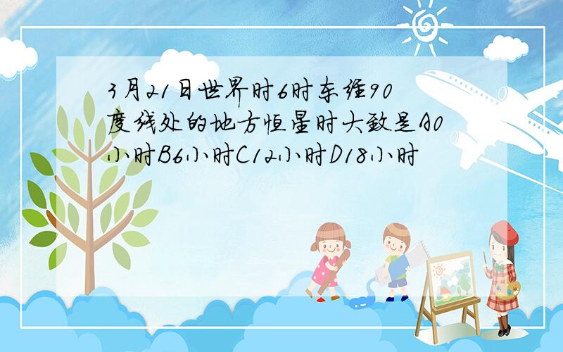 3月21日世界时6时东经90度线处的地方恒星时大致是A0小时B6小时C12小时D18小时