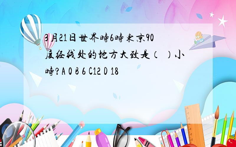 3月21日世界时6时东京90度经线处的地方大致是（ ）小时?A 0 B 6 C12 D 18