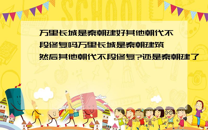 万里长城是秦朝建好其他朝代不段修复吗万里长城是秦朝建筑,然后其他朝代不段修复?还是秦朝建了一部分,以后各个朝代都在续建的?