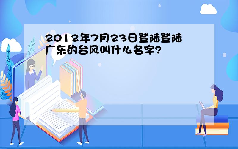 2012年7月23日登陆登陆广东的台风叫什么名字?