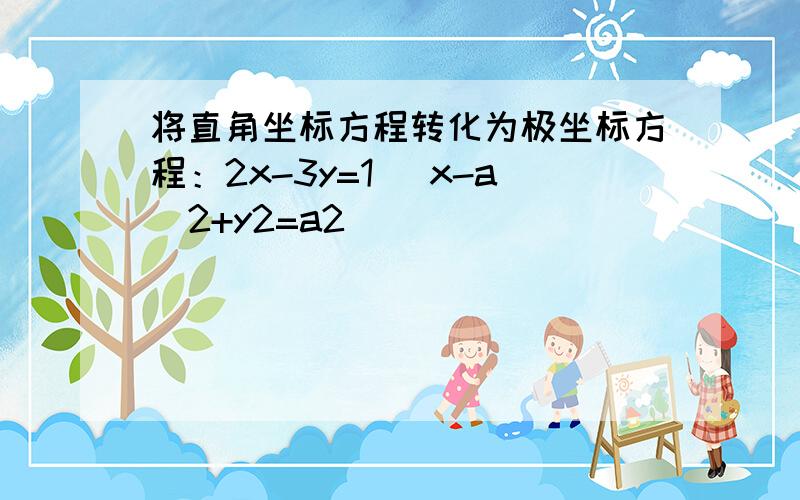 将直角坐标方程转化为极坐标方程：2x-3y=1 (x-a)2+y2=a2