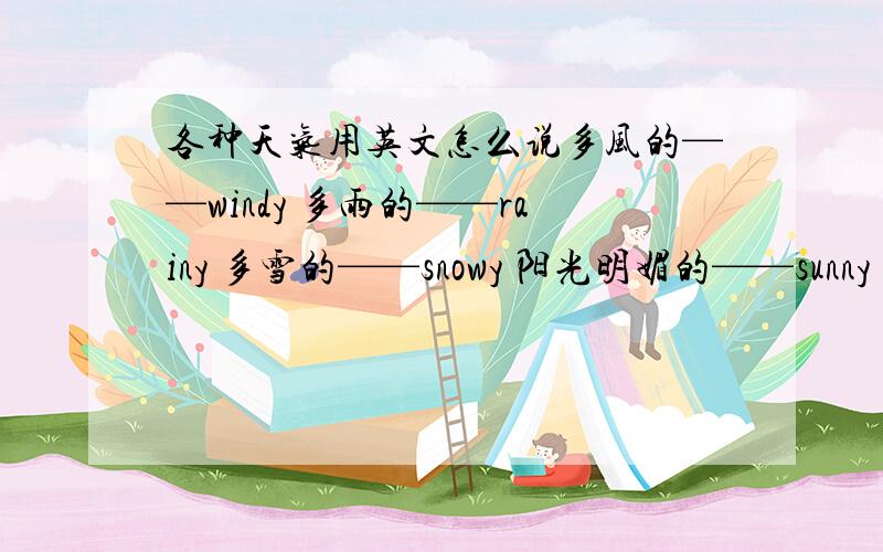 各种天气用英文怎么说多风的——windy 多雨的——rainy 多雪的——snowy 阳光明媚的——sunny 冷的——cold … … 还有很多天气可以用英语表达出来,如：沙尘暴、暴风雪、龙卷风、台风、冰雹