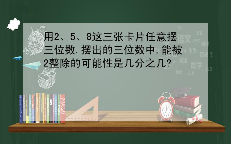 用2、5、8这三张卡片任意摆三位数.摆出的三位数中,能被2整除的可能性是几分之几?