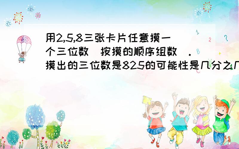 用2,5,8三张卡片任意摸一个三位数（按摸的顺序组数）.摸出的三位数是825的可能性是几分之几?