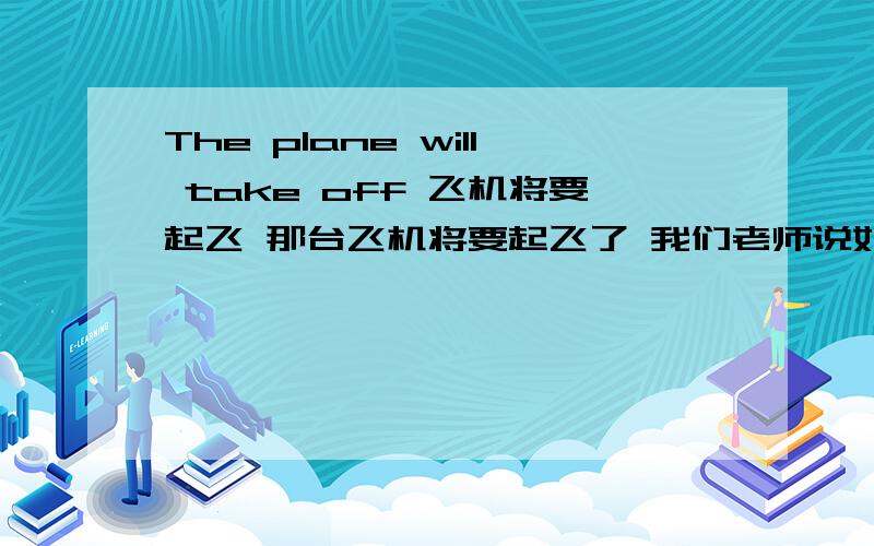 The plane will take off 飞机将要起飞 那台飞机将要起飞了 我们老师说如果这句话是在飞机上讲的话最好用第一种翻译 那第二种翻译错了吗.