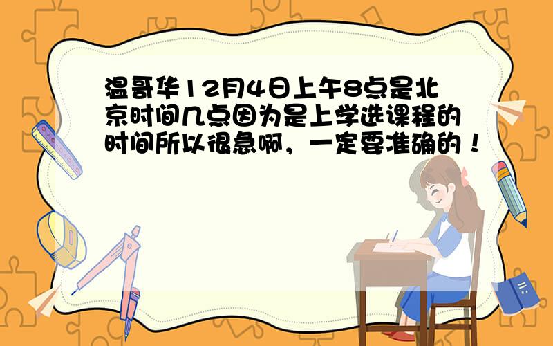 温哥华12月4日上午8点是北京时间几点因为是上学选课程的时间所以很急啊，一定要准确的！