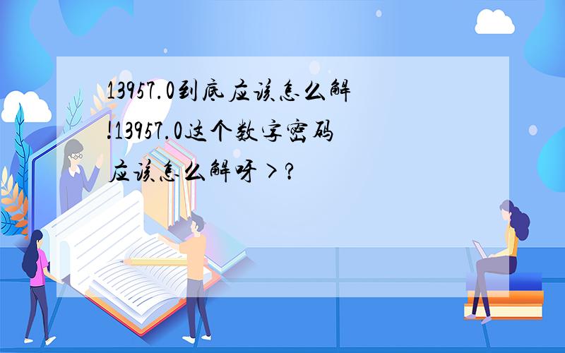 13957.0到底应该怎么解!13957.0这个数字密码应该怎么解呀>?