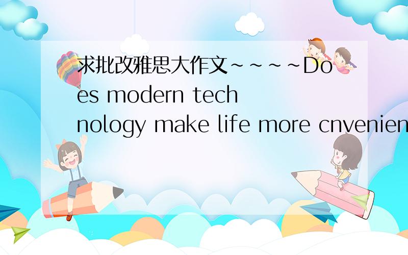 求批改雅思大作文~~~~Does modern technology make life more cnvenient, or was life better when technology was simpler? What is your opinion?It is difficult to think how we managed our lives before the widespread use of everday technologies such