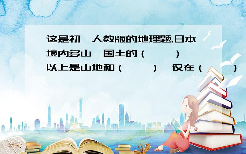 这是初一人教版的地理题.日本境内多山,国土的（    ）以上是山地和（    ）,仅在（    ）一代分布着狭小的平原.日本面积最大的平原是（    ).