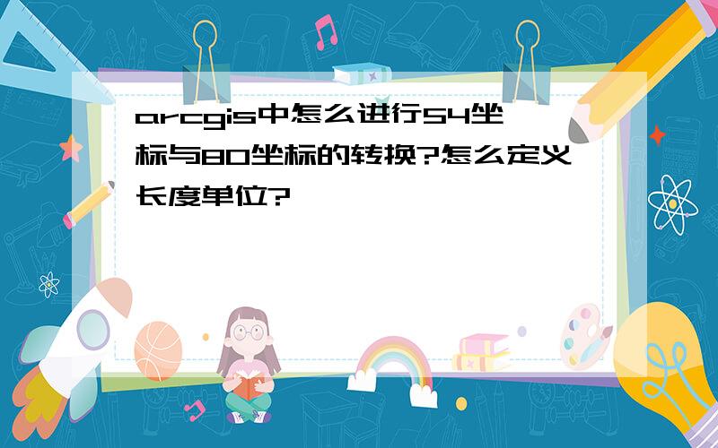 arcgis中怎么进行54坐标与80坐标的转换?怎么定义长度单位?