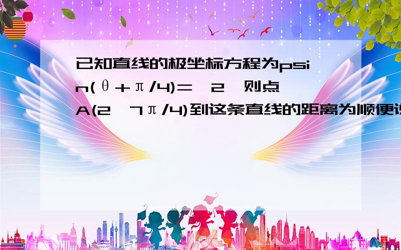 已知直线的极坐标方程为psin(θ+π/4)=√2,则点A(2,7π/4)到这条直线的距离为顺便说下这类题的解题思路,方法