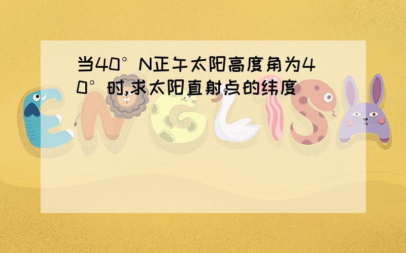 当40°N正午太阳高度角为40°时,求太阳直射点的纬度