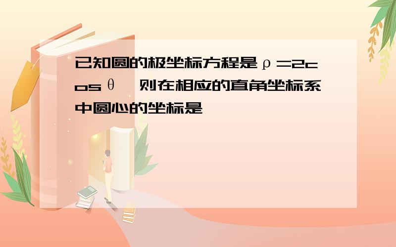 已知圆的极坐标方程是ρ=2cosθ,则在相应的直角坐标系中圆心的坐标是